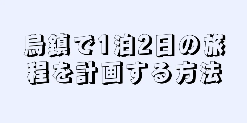 烏鎮で1泊2日の旅程を計画する方法