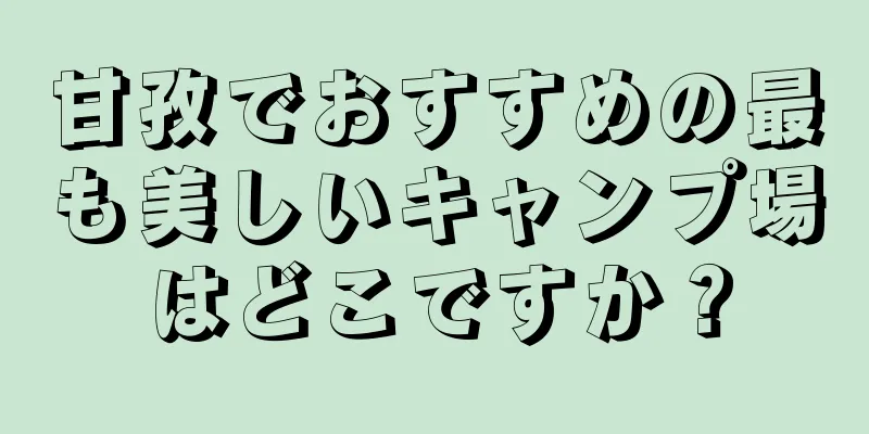 甘孜でおすすめの最も美しいキャンプ場はどこですか？