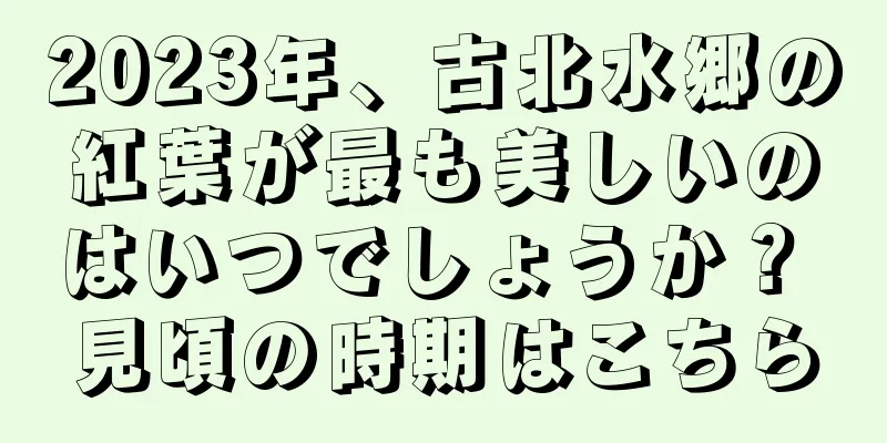 2023年、古北水郷の紅葉が最も美しいのはいつでしょうか？ 見頃の時期はこちら
