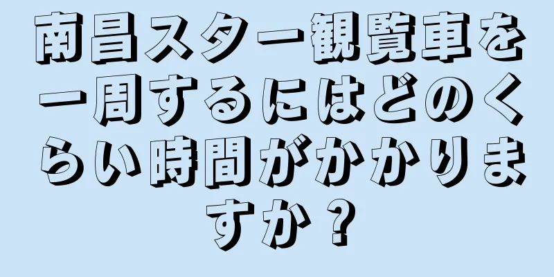 南昌スター観覧車を一周するにはどのくらい時間がかかりますか？