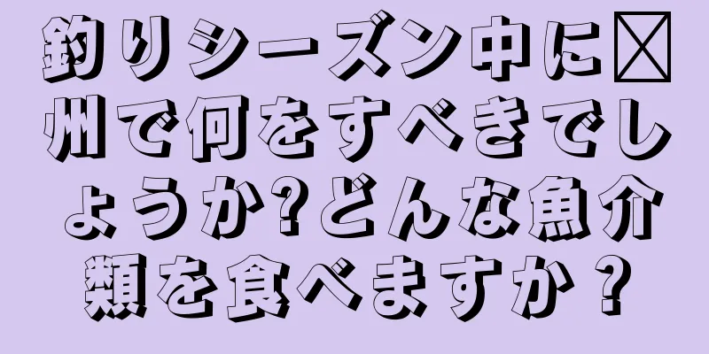 釣りシーズン中に漳州で何をすべきでしょうか?どんな魚介類を食べますか？