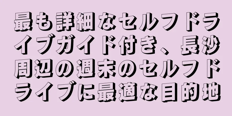 最も詳細なセルフドライブガイド付き、長沙周辺の週末のセルフドライブに最適な目的地