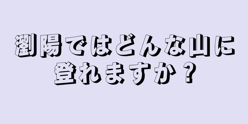 瀏陽ではどんな山に登れますか？