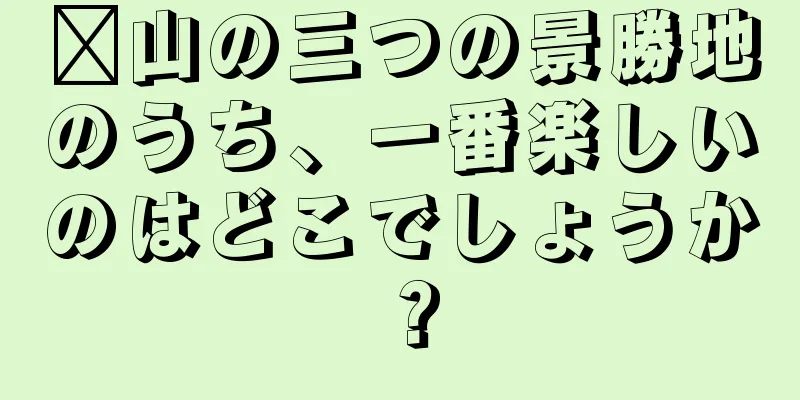 崂山の三つの景勝地のうち、一番楽しいのはどこでしょうか？
