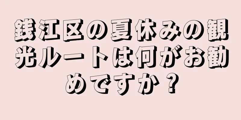 銭江区の夏休みの観光ルートは何がお勧めですか？
