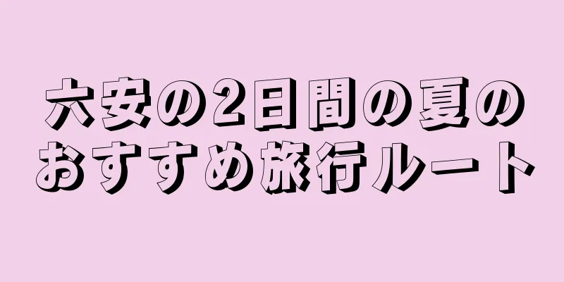 六安の2日間の夏のおすすめ旅行ルート