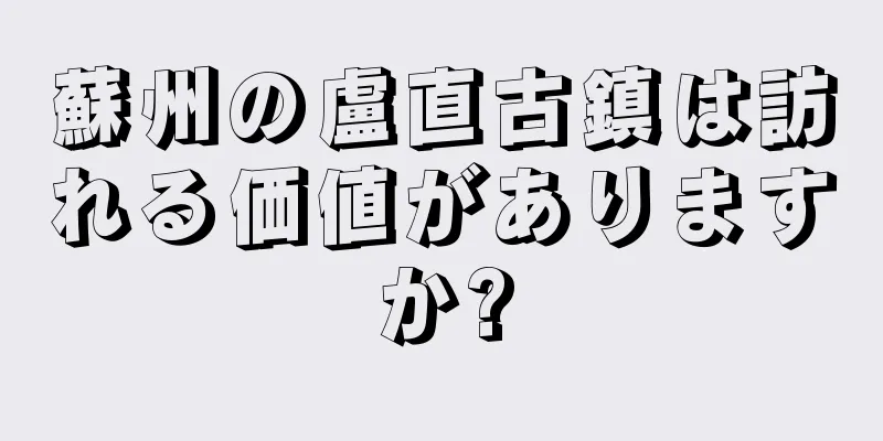 蘇州の盧直古鎮は訪れる価値がありますか?