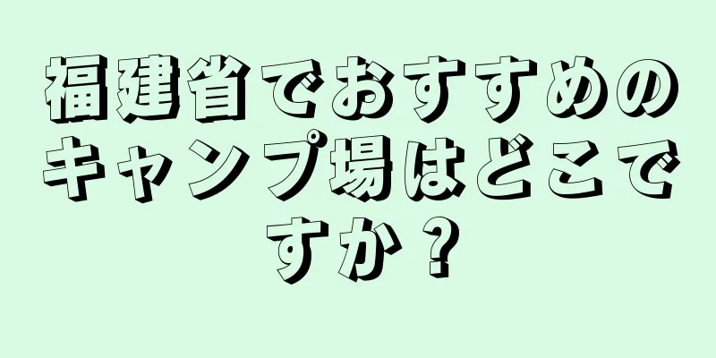 福建省でおすすめのキャンプ場はどこですか？