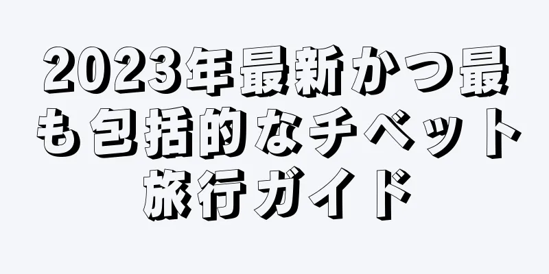 2023年最新かつ最も包括的なチベット旅行ガイド
