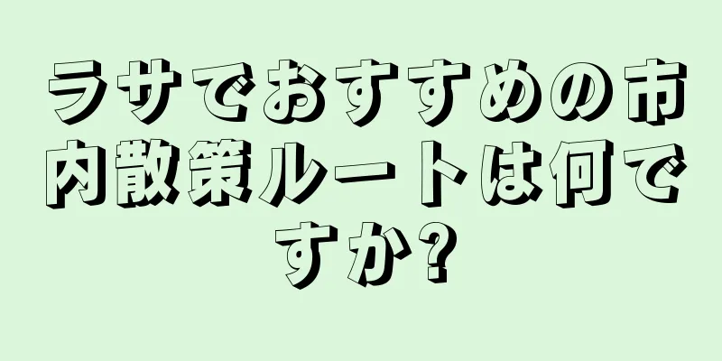 ラサでおすすめの市内散策ルートは何ですか?