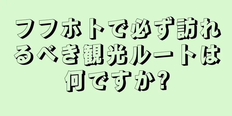 フフホトで必ず訪れるべき観光ルートは何ですか?