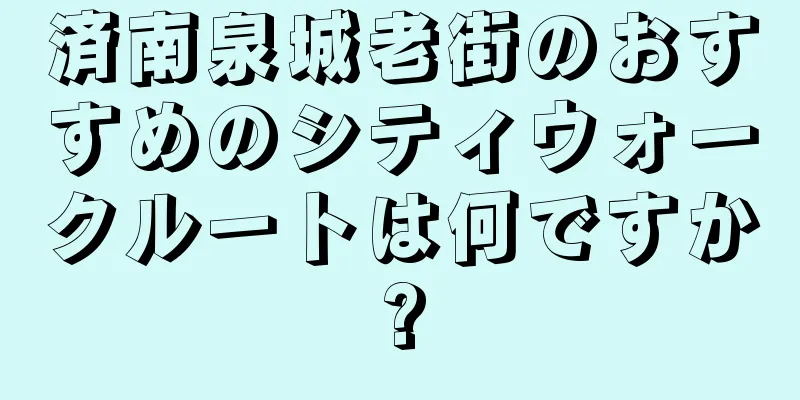済南泉城老街のおすすめのシティウォークルートは何ですか?