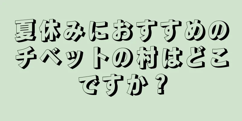 夏休みにおすすめのチベットの村はどこですか？
