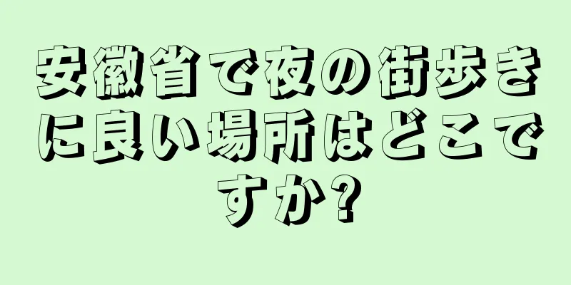 安徽省で夜の街歩きに良い場所はどこですか?