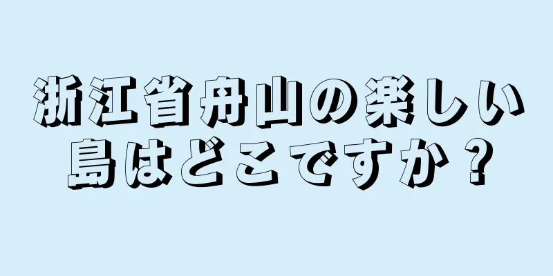 浙江省舟山の楽しい島はどこですか？