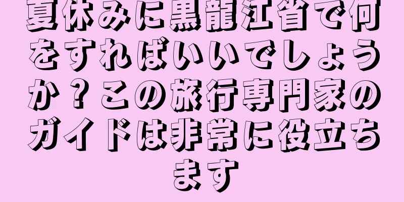 夏休みに黒龍江省で何をすればいいでしょうか？この旅行専門家のガイドは非常に役立ちます