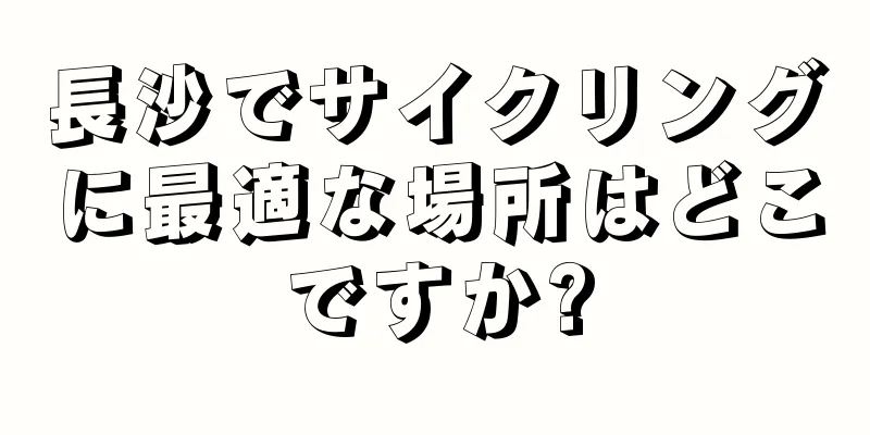 長沙でサイクリングに最適な場所はどこですか?
