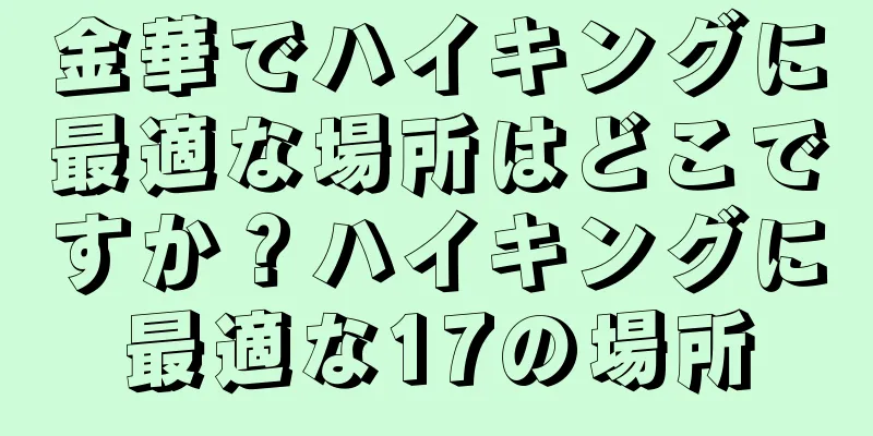 金華でハイキングに最適な場所はどこですか？ハイキングに最適な17の場所