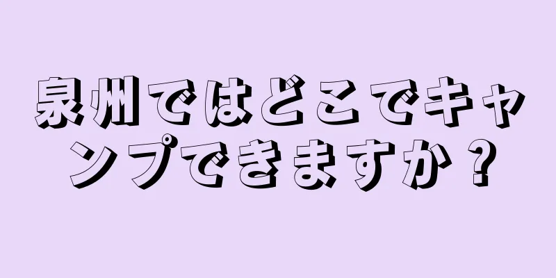 泉州ではどこでキャンプできますか？