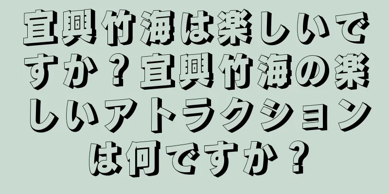 宜興竹海は楽しいですか？宜興竹海の楽しいアトラクションは何ですか？