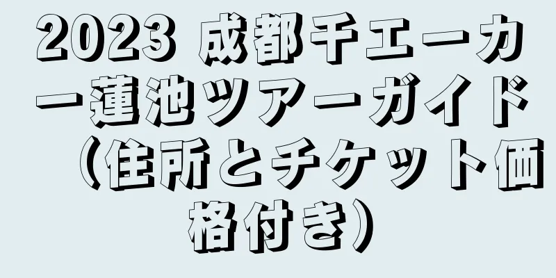 2023 成都千エーカー蓮池ツアーガイド（住所とチケット価格付き）