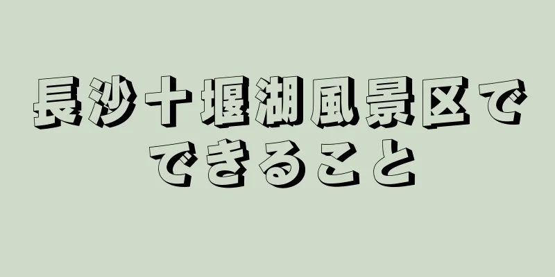 長沙十堰湖風景区でできること