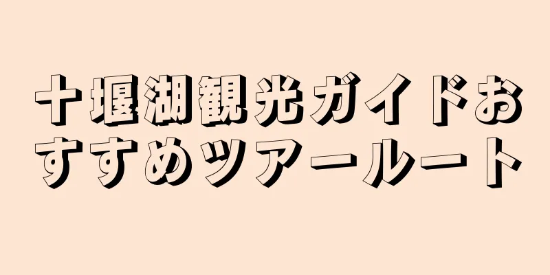 十堰湖観光ガイドおすすめツアールート
