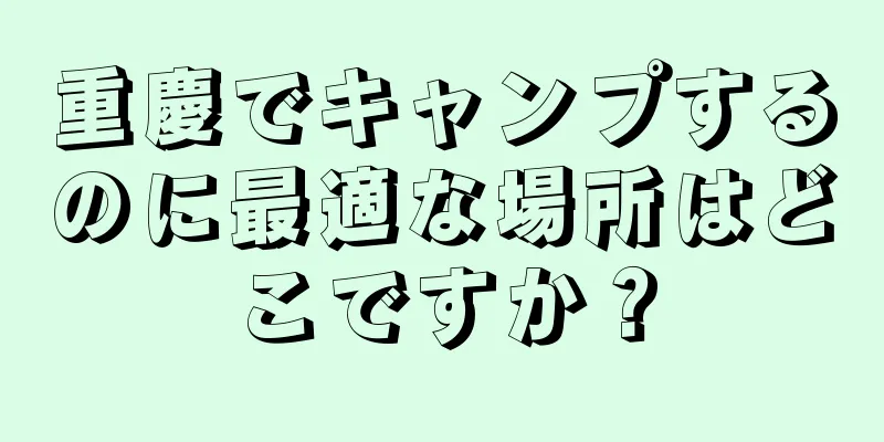 重慶でキャンプするのに最適な場所はどこですか？