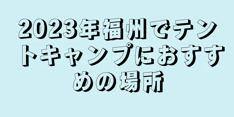 2023年福州でテントキャンプにおすすめの場所