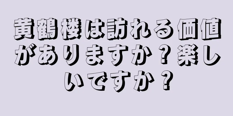 黄鶴楼は訪れる価値がありますか？楽しいですか？