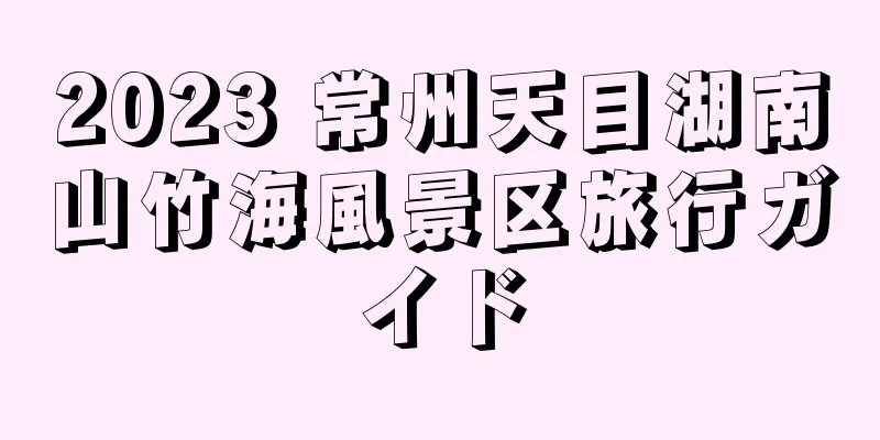 2023 常州天目湖南山竹海風景区旅行ガイド