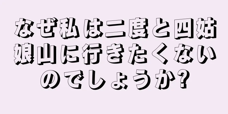なぜ私は二度と四姑娘山に行きたくないのでしょうか?