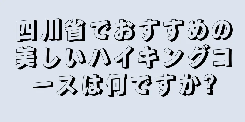 四川省でおすすめの美しいハイキングコースは何ですか?