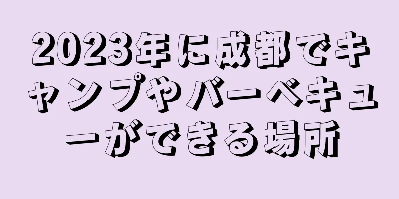 2023年に成都でキャンプやバーベキューができる場所