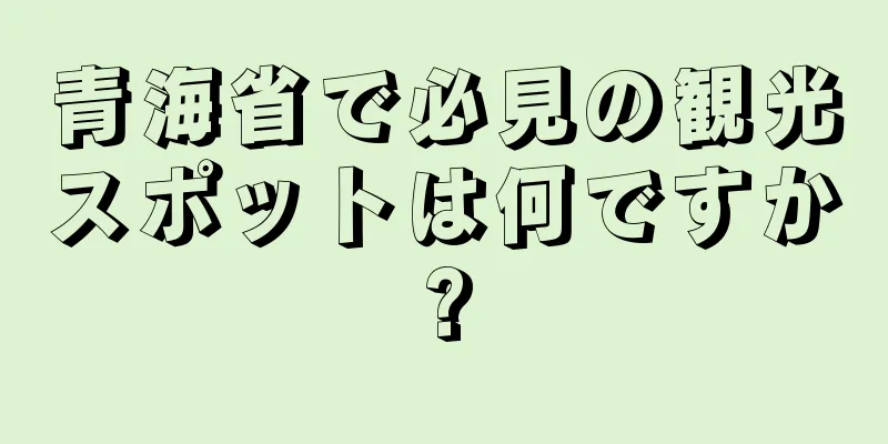 青海省で必見の観光スポットは何ですか?