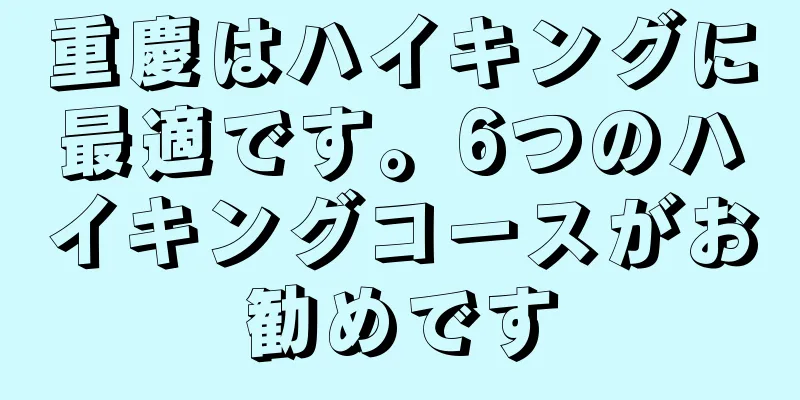 重慶はハイキングに最適です。6つのハイキングコースがお勧めです