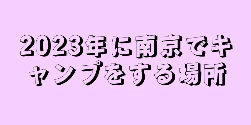 2023年に南京でキャンプをする場所