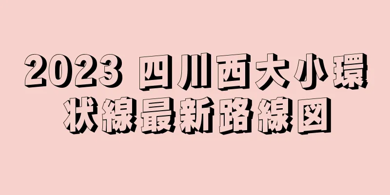 2023 四川西大小環状線最新路線図