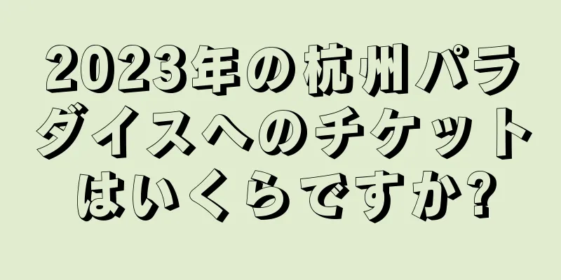 2023年の杭州パラダイスへのチケットはいくらですか?