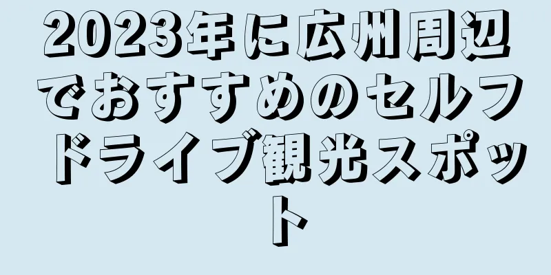 2023年に広州周辺でおすすめのセルフドライブ観光スポット
