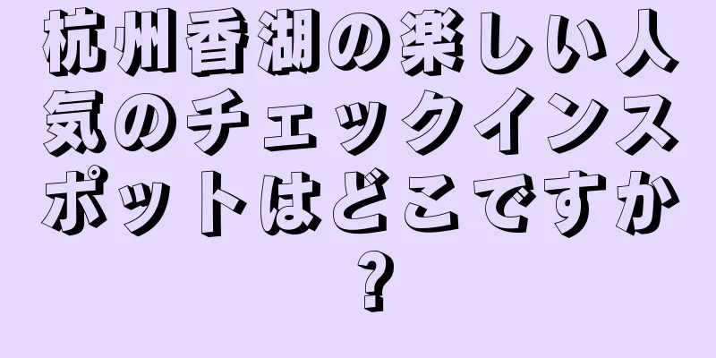 杭州香湖の楽しい人気のチェックインスポットはどこですか？