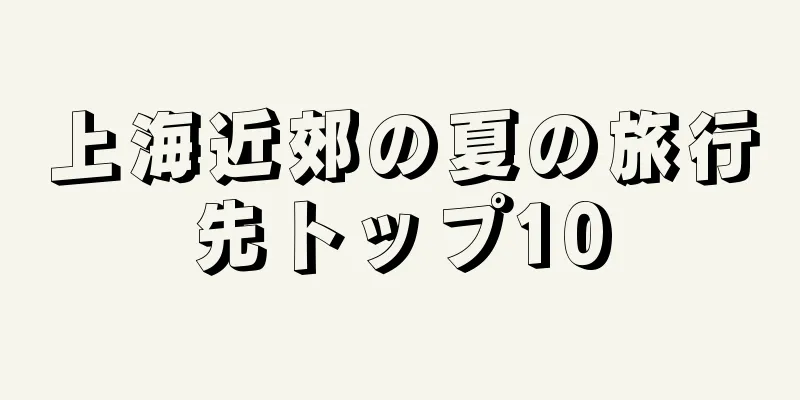 上海近郊の夏の旅行先トップ10