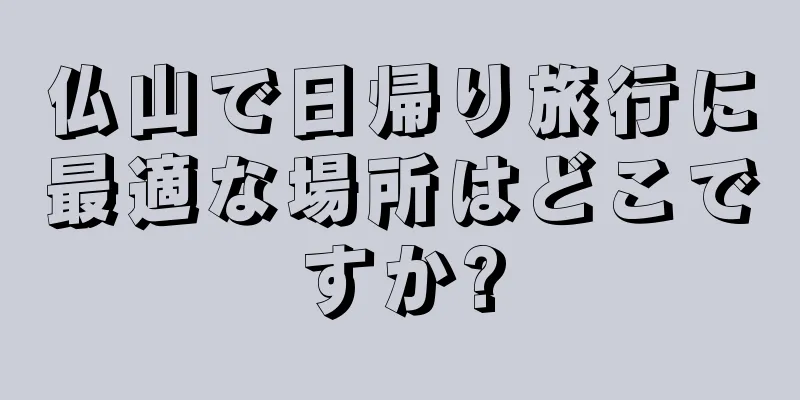 仏山で日帰り旅行に最適な場所はどこですか?