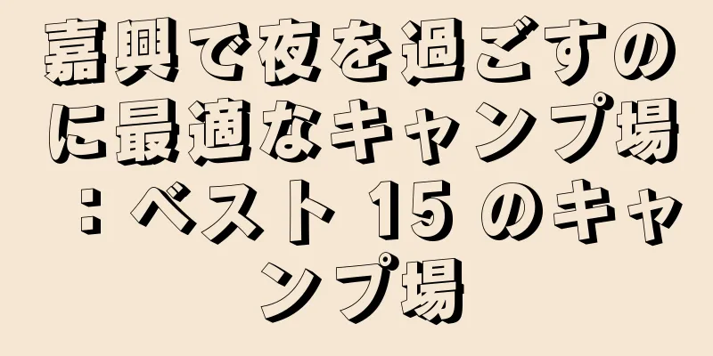 嘉興で夜を過ごすのに最適なキャンプ場：ベスト 15 のキャンプ場