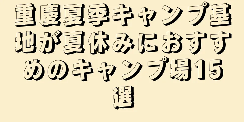 重慶夏季キャンプ基地が夏休みにおすすめのキャンプ場15選