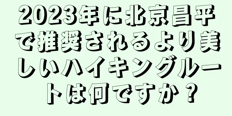 2023年に北京昌平で推奨されるより美しいハイキングルートは何ですか？
