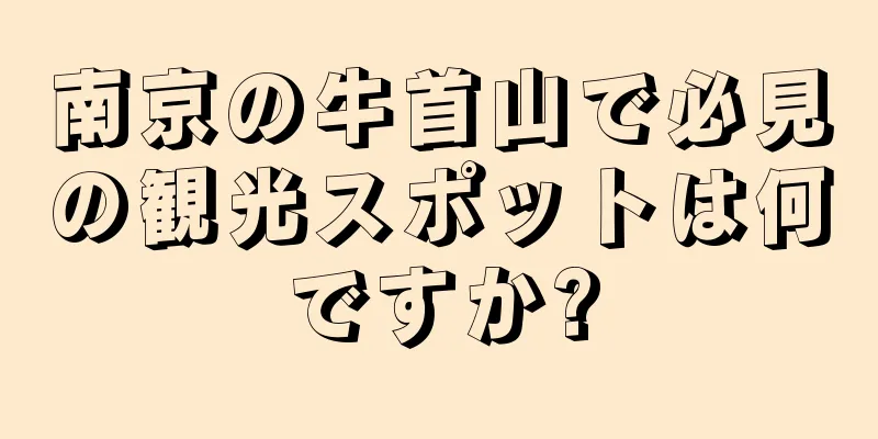 南京の牛首山で必見の観光スポットは何ですか?