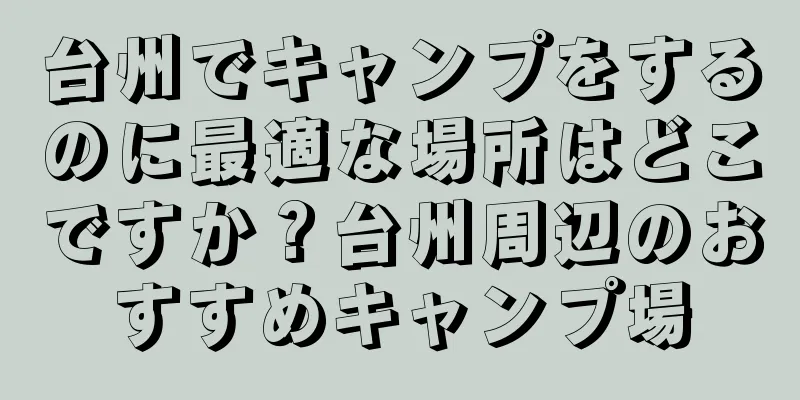 台州でキャンプをするのに最適な場所はどこですか？台州周辺のおすすめキャンプ場