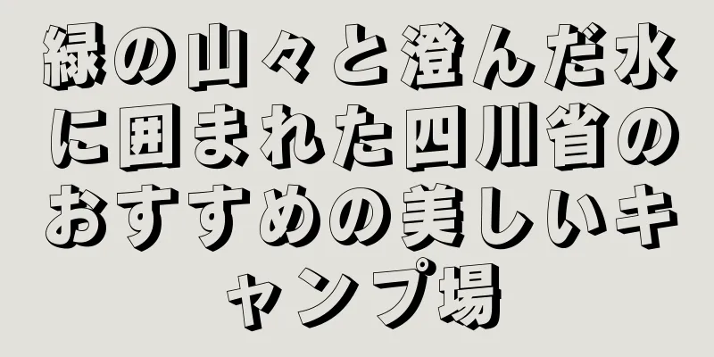 緑の山々と澄んだ水に囲まれた四川省のおすすめの美しいキャンプ場