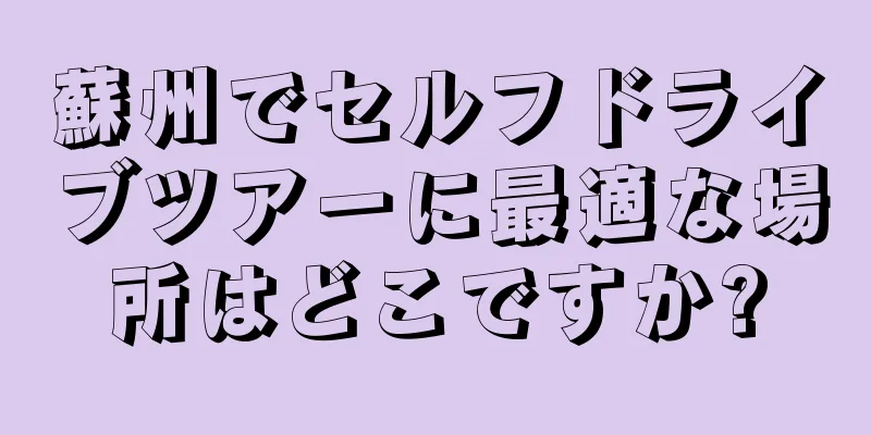 蘇州でセルフドライブツアーに最適な場所はどこですか?